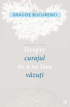 Despre curajul de a ne lăsa văzuți - Dragos Bucurenci - Carti